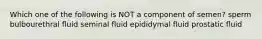 Which one of the following is NOT a component of semen? sperm bulbourethral fluid seminal fluid epididymal fluid prostatic fluid