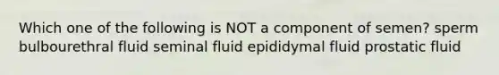 Which one of the following is NOT a component of semen? sperm bulbourethral fluid seminal fluid epididymal fluid prostatic fluid