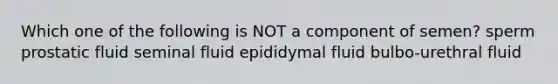 Which one of the following is NOT a component of semen? sperm prostatic fluid seminal fluid epididymal fluid bulbo-urethral fluid