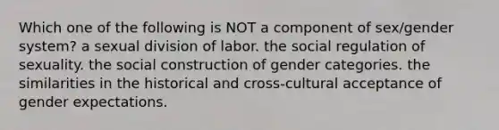 Which one of the following is NOT a component of sex/gender system? a sexual division of labor. the social regulation of sexuality. the social construction of gender categories. the similarities in the historical and cross-cultural acceptance of gender expectations.