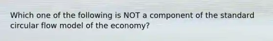 Which one of the following is NOT a component of the standard circular flow model of the economy?