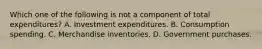 Which one of the following is not a component of total​ expenditures? A. Investment expenditures. B. Consumption spending. C. Merchandise inventories. D. Government purchases.