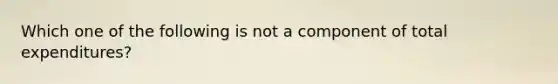 Which one of the following is not a component of total expenditures?