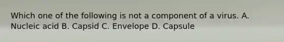 Which one of the following is not a component of a virus. A. Nucleic acid B. Capsid C. Envelope D. Capsule