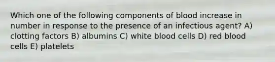 Which one of the following components of blood increase in number in response to the presence of an infectious agent? A) clotting factors B) albumins C) white blood cells D) red blood cells E) platelets