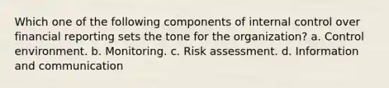 Which one of the following components of internal control over financial reporting sets the tone for the organization? a. Control environment. b. Monitoring. c. Risk assessment. d. Information and communication