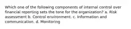 Which one of the following components of internal control over financial reporting sets the tone for the organization? a. Risk assessment b. Control environment. c. Information and communication. d. Monitoring