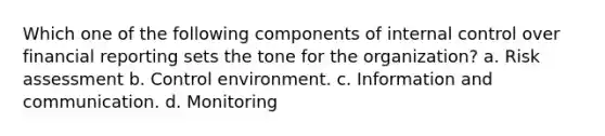 Which one of the following components of internal control over financial reporting sets the tone for the organization? a. Risk assessment b. Control environment. c. Information and communication. d. Monitoring