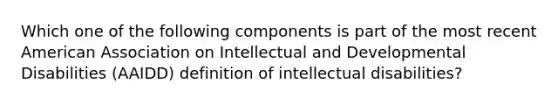 Which one of the following components is part of the most recent American Association on Intellectual and Developmental Disabilities (AAIDD) definition of intellectual disabilities?