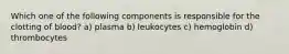 Which one of the following components is responsible for the clotting of blood? a) plasma b) leukocytes c) hemoglobin d) thrombocytes