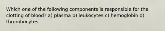 Which one of the following components is responsible for the clotting of blood? a) plasma b) leukocytes c) hemoglobin d) thrombocytes