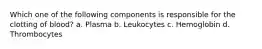 Which one of the following components is responsible for the clotting of blood? a. Plasma b. Leukocytes c. Hemoglobin d. Thrombocytes