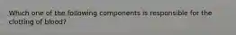 Which one of the following components is responsible for the clotting of blood?