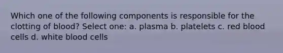 Which one of the following components is responsible for the clotting of blood? Select one: a. plasma b. platelets c. red blood cells d. white blood cells