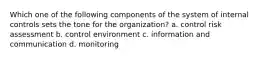 Which one of the following components of the system of internal controls sets the tone for the organization? a. control risk assessment b. control environment c. information and communication d. monitoring