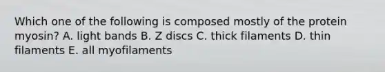 Which one of the following is composed mostly of the protein myosin? A. light bands B. Z discs C. thick filaments D. thin filaments E. all myofilaments