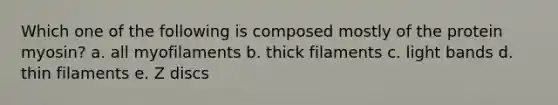 Which one of the following is composed mostly of the protein myosin? a. all myofilaments b. thick filaments c. light bands d. thin filaments e. Z discs