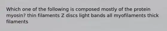 Which one of the following is composed mostly of the protein myosin? thin filaments Z discs light bands all myofilaments thick filaments