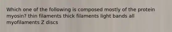 Which one of the following is composed mostly of the protein myosin? thin filaments thick filaments light bands all myofilaments Z discs