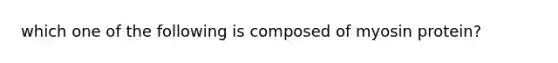 which one of the following is composed of myosin protein?