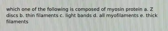 which one of the following is composed of myosin protein a. Z discs b. thin filaments c. light bands d. all myofilaments e. thick filaments