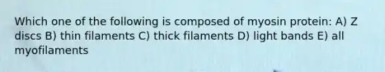 Which one of the following is composed of myosin protein: A) Z discs B) thin filaments C) thick filaments D) light bands E) all myofilaments