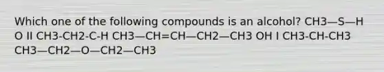 Which one of the following compounds is an alcohol? CH3—S—H O II CH3-CH2-C-H CH3—CH=CH—CH2—CH3 OH I CH3-CH-CH3 CH3—CH2—O—CH2—CH3