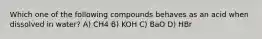 Which one of the following compounds behaves as an acid when dissolved in water? A) CH4 B) KOH C) BaO D) HBr