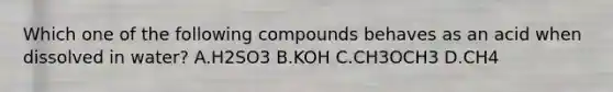 Which one of the following compounds behaves as an acid when dissolved in water? A.H2SO3 B.KOH C.CH3OCH3 D.CH4