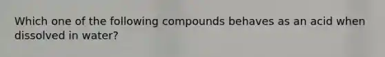 Which one of the following compounds behaves as an acid when dissolved in water?