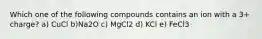 Which one of the following compounds contains an ion with a 3+ charge? a) CuCl b)Na2O c) MgCl2 d) KCl e) FeCl3