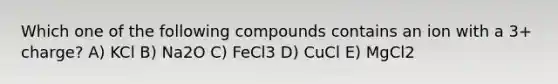 Which one of the following compounds contains an ion with a 3+ charge? A) KCl B) Na2O C) FeCl3 D) CuCl E) MgCl2