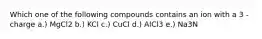 Which one of the following compounds contains an ion with a 3 - charge a.) MgCl2 b.) KCl c.) CuCl d.) AlCl3 e.) Na3N