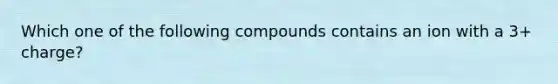 Which one of the following compounds contains an ion with a 3+ charge?