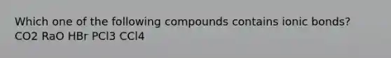 Which one of the following compounds contains ionic bonds? CO2 RaO HBr PCl3 CCl4