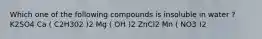 Which one of the following compounds is insoluble in water ? K2SO4 Ca ( C2H302 )2 Mg ( OH )2 ZnCl2 Mn ( NO3 )2