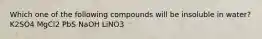 Which one of the following compounds will be insoluble in water? K2SO4 MgCl2 PbS NaOH LiNO3