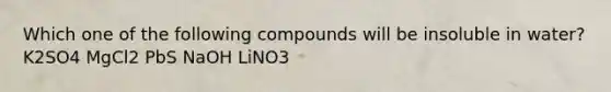 Which one of the following compounds will be insoluble in water? K2SO4 MgCl2 PbS NaOH LiNO3