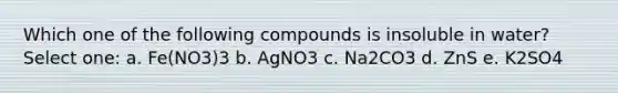 Which one of the following compounds is insoluble in water? Select one: a. Fe(NO3)3 b. AgNO3 c. Na2CO3 d. ZnS e. K2SO4