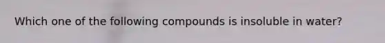 Which one of the following compounds is insoluble in water?