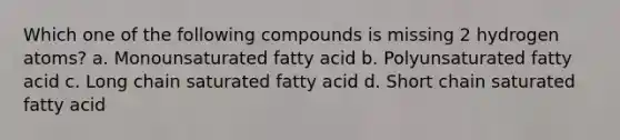 Which one of the following compounds is missing 2 hydrogen atoms? a. Monounsaturated fatty acid b. Polyunsaturated fatty acid c. Long chain saturated fatty acid d. Short chain saturated fatty acid