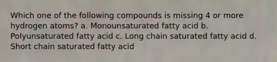 Which one of the following compounds is missing 4 or more hydrogen atoms? a. Monounsaturated fatty acid b. Polyunsaturated fatty acid c. Long chain saturated fatty acid d. Short chain saturated fatty acid