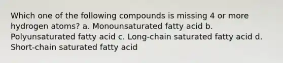 Which one of the following compounds is missing 4 or more hydrogen atoms? a. Monounsaturated fatty acid b. Polyunsaturated fatty acid c. Long-chain saturated fatty acid d. Short-chain saturated fatty acid