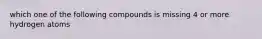 which one of the following compounds is missing 4 or more hydrogen atoms