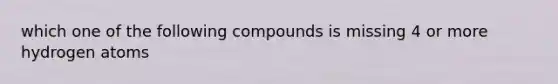 which one of the following compounds is missing 4 or more hydrogen atoms