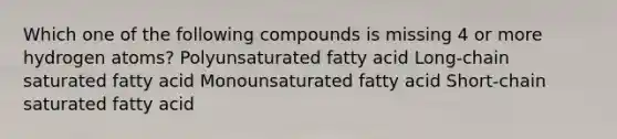 Which one of the following compounds is missing 4 or more hydrogen atoms? Polyunsaturated fatty acid Long-chain saturated fatty acid Monounsaturated fatty acid Short-chain saturated fatty acid