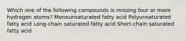 Which one of the following compounds is missing four or more hydrogen atoms? Monounsaturated fatty acid Polyunsaturated fatty acid Long-chain saturated fatty acid Short-chain saturated fatty acid