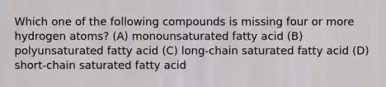 Which one of the following compounds is missing four or more hydrogen atoms? (A) monounsaturated fatty acid (B) polyunsaturated fatty acid (C) long-chain saturated fatty acid (D) short-chain saturated fatty acid