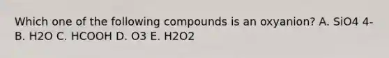 Which one of the following compounds is an oxyanion? A. SiO4 4- B. H2O C. HCOOH D. O3 E. H2O2