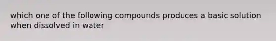 which one of the following compounds produces a basic solution when dissolved in water